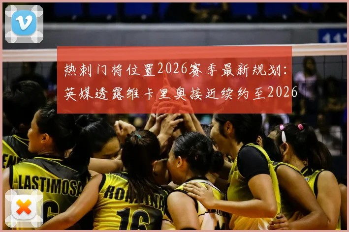热刺门将位置2026赛季最新规划：英媒透露维卡里奥接近续约至2026年，新赛季将锁定一门主力