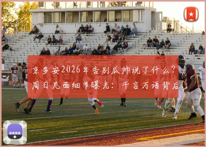 京多安2026年告别瓜帅说了什么？周日见面细节曝光：千言万语背后的足球故事与赛事安排解读