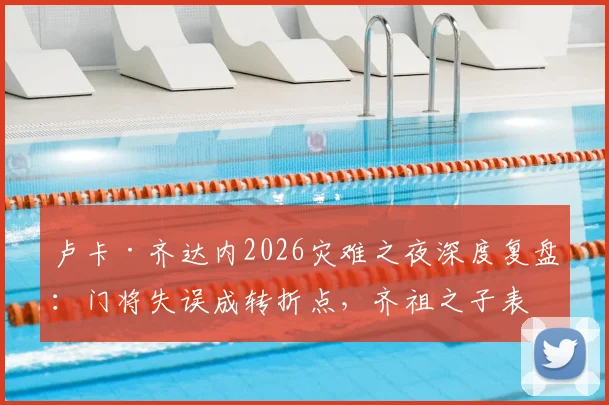 卢卡·齐达内2026灾难之夜深度复盘：门将失误成转折点，齐祖之子表现引发足坛热议