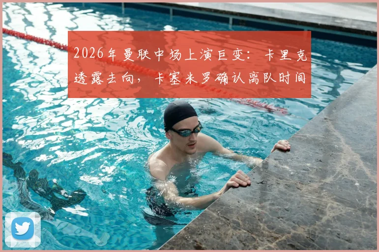2026年曼联中场上演巨变：卡里克透露去向，卡塞米罗确认离队时间表，中场重建计划全解析