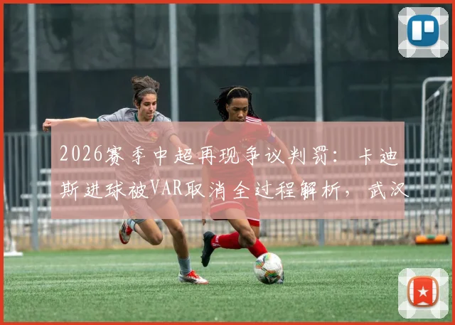 2026赛季中超再现争议判罚：卡迪斯进球被VAR取消全过程解析，武汉三镇险演让二追二好戏