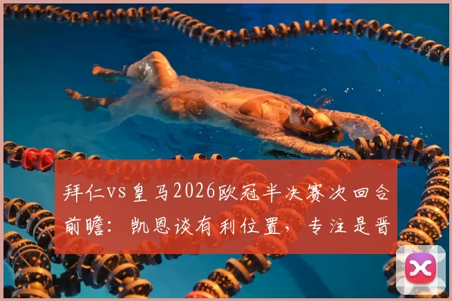 拜仁vs皇马2026欧冠半决赛次回合前瞻:凯恩谈有利位置,专注是晋级的唯一钥匙