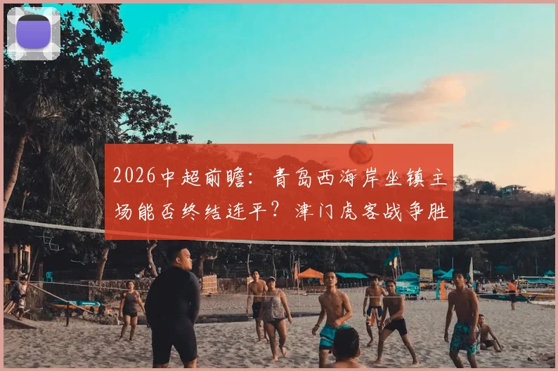 2026中超前瞻:青岛西海岸坐镇主场能否终结连平?津门虎客战争胜求积分转正