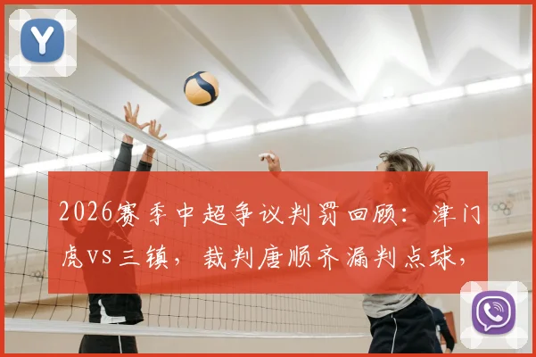 2026赛季中超争议判罚回顾:津门虎vs三镇,裁判唐顺齐漏判点球,刘奕鸣飞踹孙铭谦是否应得红牌?