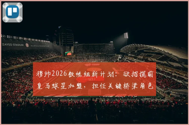 穆帅2026教练组新计划：欲招揽前皇马球星加盟，担任关键桥梁角色引关注