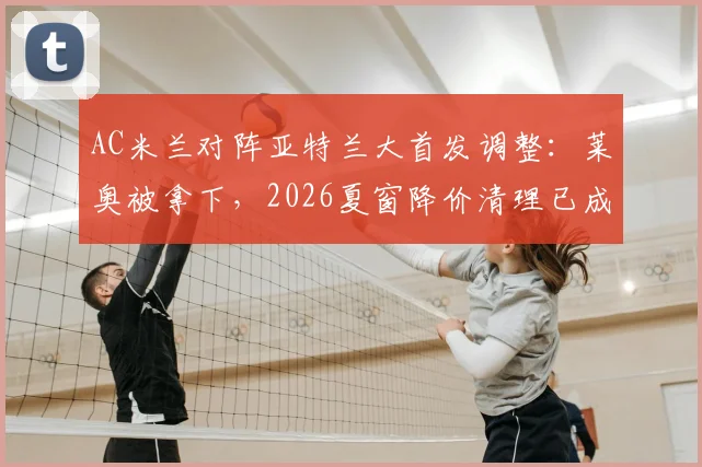 AC米兰对阵亚特兰大首发调整：莱奥被拿下，2026夏窗降价清理已成定局