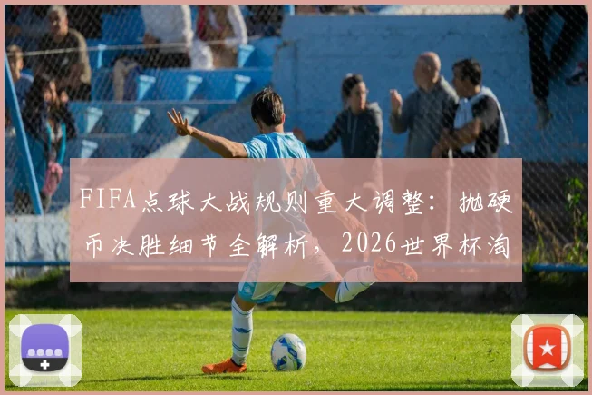 FIFA点球大战规则重大调整：抛硬币决胜细节全解析，2026世界杯淘汰赛将首次采用