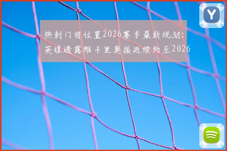 热刺门将位置2026赛季最新规划:英媒透露维卡里奥接近续约至2026年,新赛季将锁定一门主力
