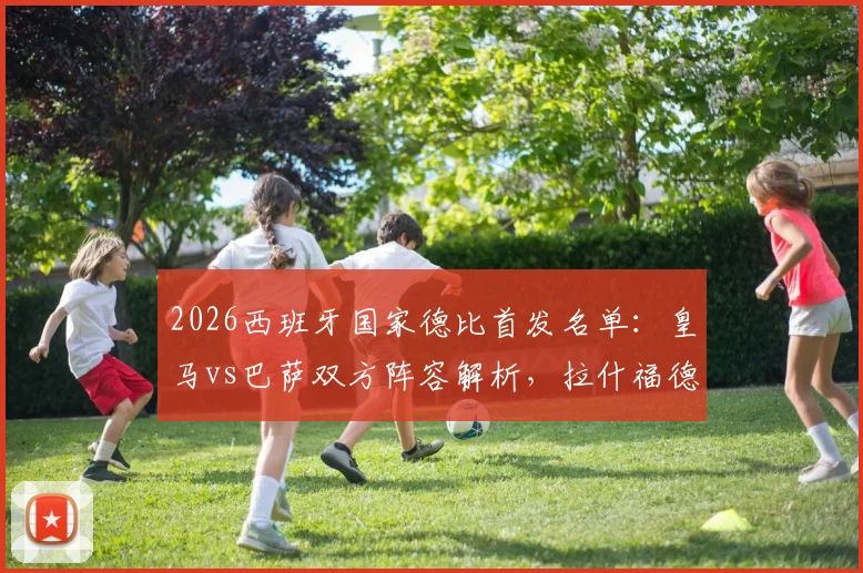 2026西班牙国家德比首发名单：皇马vs巴萨双方阵容解析，拉什福德、加维、楚阿梅尼与贡萨洛关键球员前瞻