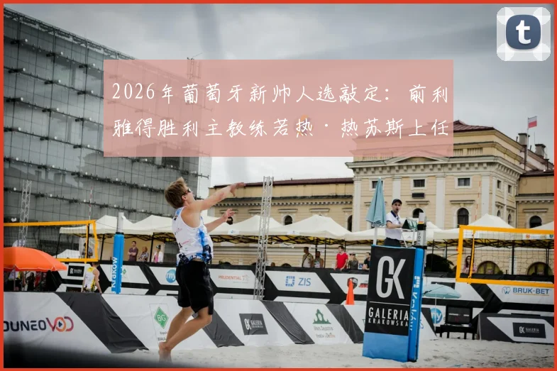 2026年葡萄牙新帅人选敲定:前利雅得胜利主教练若热·热苏斯上任,带队目标与战术解析