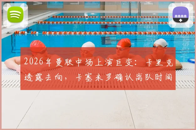 2026年曼联中场上演巨变：卡里克透露去向，卡塞米罗确认离队时间表，中场重建计划全解析