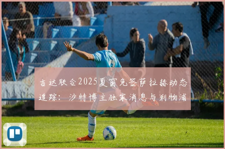 吉达联合2025夏窗免签萨拉赫动态追踪:沙特博主独家消息与利物浦球星未来分析