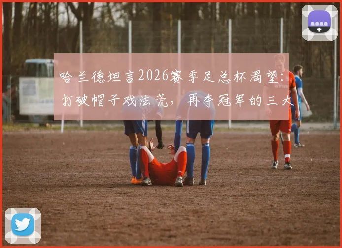 哈兰德坦言2026赛季足总杯渴望：打破帽子戏法荒，再夺冠军的三大关键看点