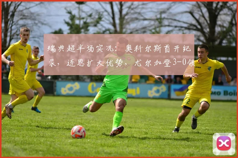 瑞典超半场实况：奥科尔斯首开纪录，连恩扩大优势，尤尔加登3-0领先哥德堡，2026赛季关键战解析