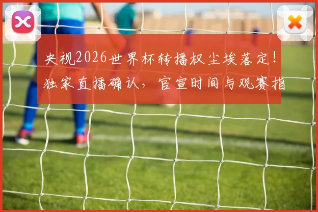央视2026世界杯转播权尘埃落定！独家直播确认，官宣时间与观赛指南全解析
