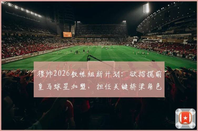 穆帅2026教练组新计划：欲招揽前皇马球星加盟，担任关键桥梁角色引关注