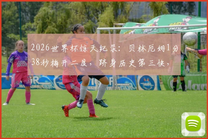 2026世界杯惊天纪录：贝林厄姆1分38秒梅开二度，跻身历史第三快，附世界杯最快双响排名榜单