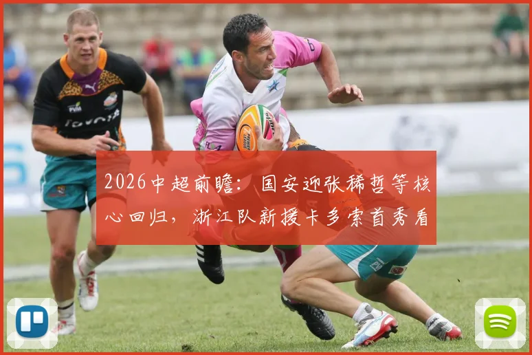 2026中超前瞻：国安迎张稀哲等核心回归，浙江队新援卡多索首秀看点全解析