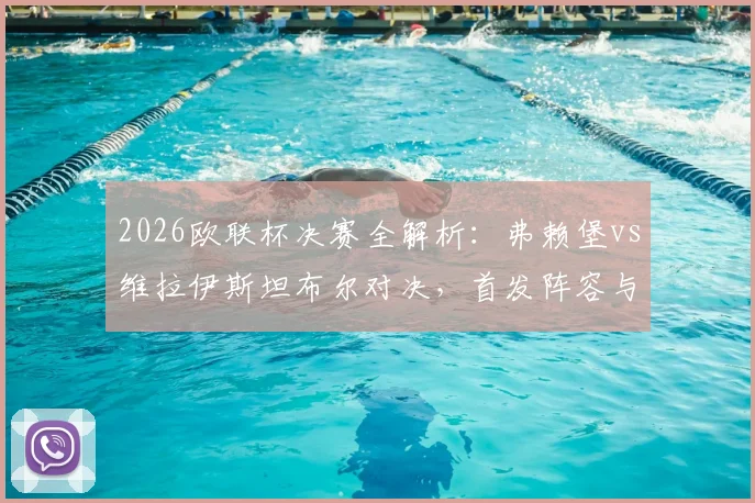 2026欧联杯决赛全解析：弗赖堡vs维拉伊斯坦布尔对决，首发阵容与胜负关键深度解读