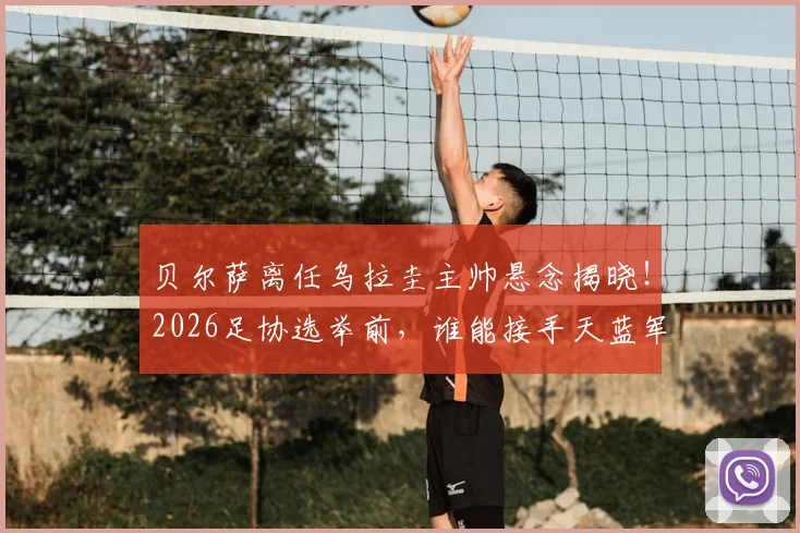 贝尔萨离任乌拉圭主帅悬念揭晓！2026足协选举前，谁能接手天蓝军团帅位？