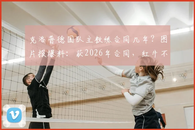 克洛普德国队主教练合同几年？图片报爆料：获2026年合同，红牛不需足协支付解约金细节解读