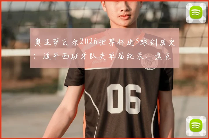 奥亚萨瓦尔2026世界杯进5球创历史：追平西班牙队史单届纪录，盘点斗牛士传奇射手榜