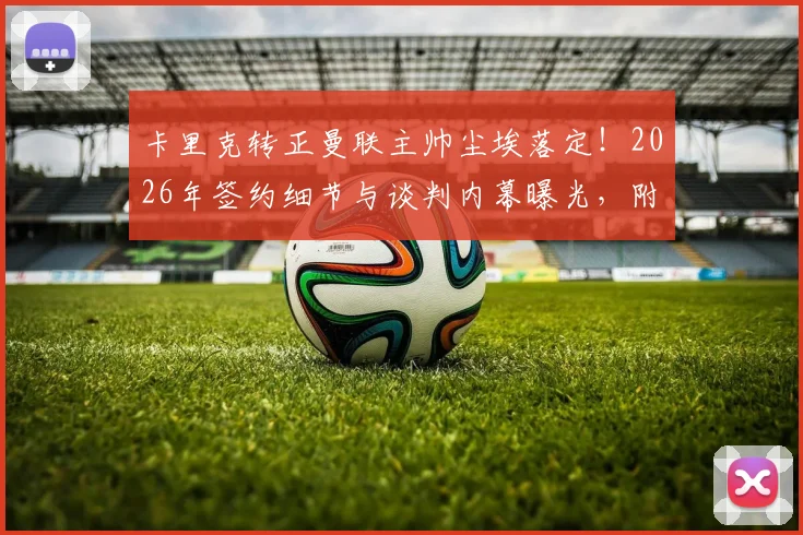 卡里克转正曼联主帅尘埃落定！2026年签约细节与谈判内幕曝光，附罗马诺最新报道分析
