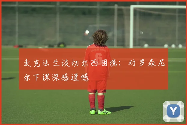 麦克法兰谈切尔西困境：对罗森尼尔下课深感遗憾
