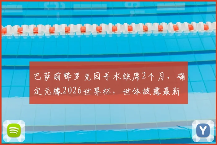 巴萨前锋罗克因手术缺席2个月,确定无缘2026世界杯,世体披露最新伤情与替代者分析