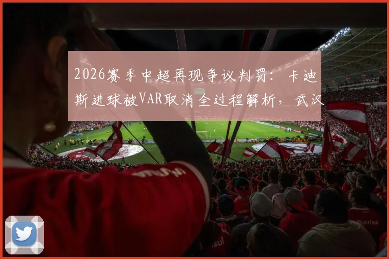 2026赛季中超再现争议判罚:卡迪斯进球被VAR取消全过程解析,武汉三镇险演让二追二好戏
