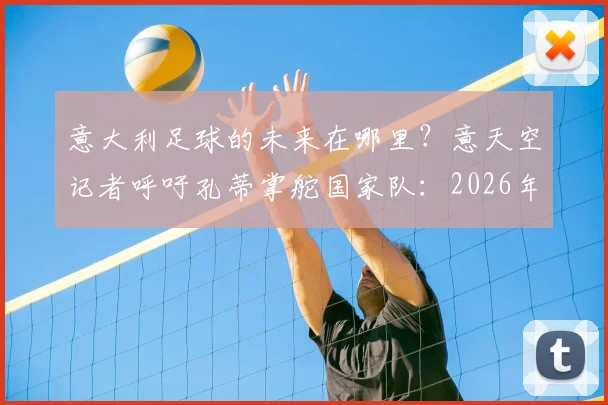 意大利足球的未来在哪里？意天空记者呼吁孔蒂掌舵国家队：2026年重建之路必须靠狠角色！