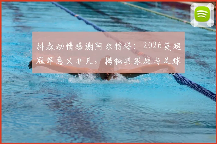 抖森动情感谢阿尔特塔：2026英超冠军意义非凡，揭秘其家庭与足球的深厚羁绊