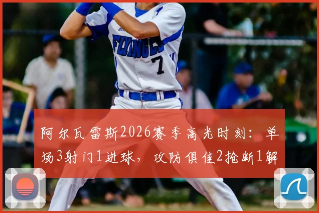 阿尔瓦雷斯2026赛季高光时刻：单场3射门1进球，攻防俱佳2抢断1解围，当选全场最佳球员全面解析