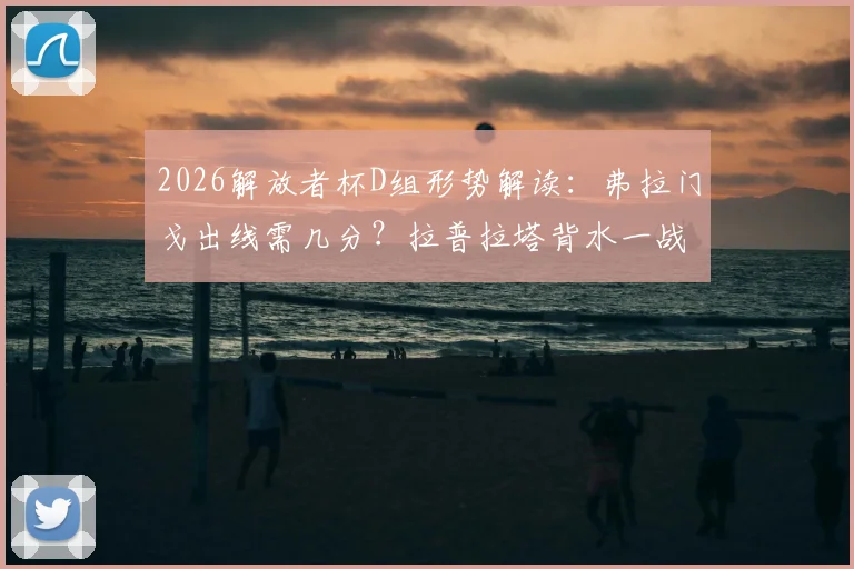 2026解放者杯D组形势解读：弗拉门戈出线需几分？拉普拉塔背水一战，历史交锋与晋级规则全解析