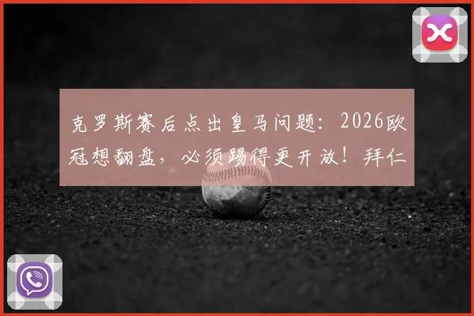 克罗斯赛后点出皇马问题:2026欧冠想翻盘,必须踢得更开放!拜仁同样会犯错