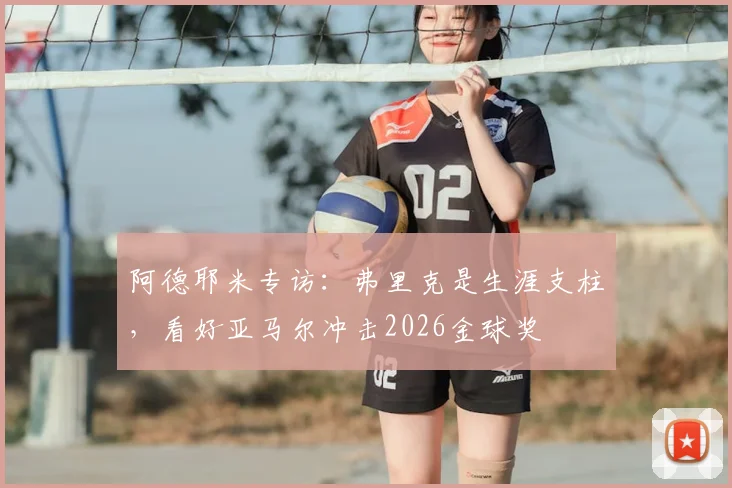 阿德耶米专访：弗里克是生涯支柱，看好亚马尔冲击2026金球奖