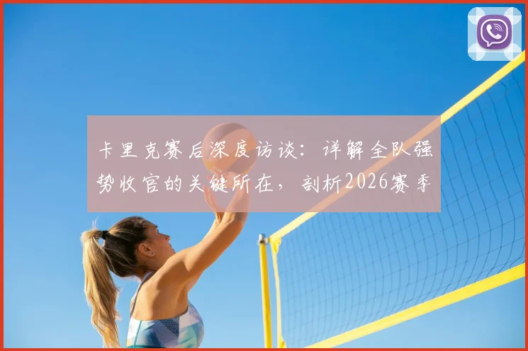 卡里克赛后深度访谈:详解全队强势收官的关键所在,剖析2026赛季末段球员表现亮点