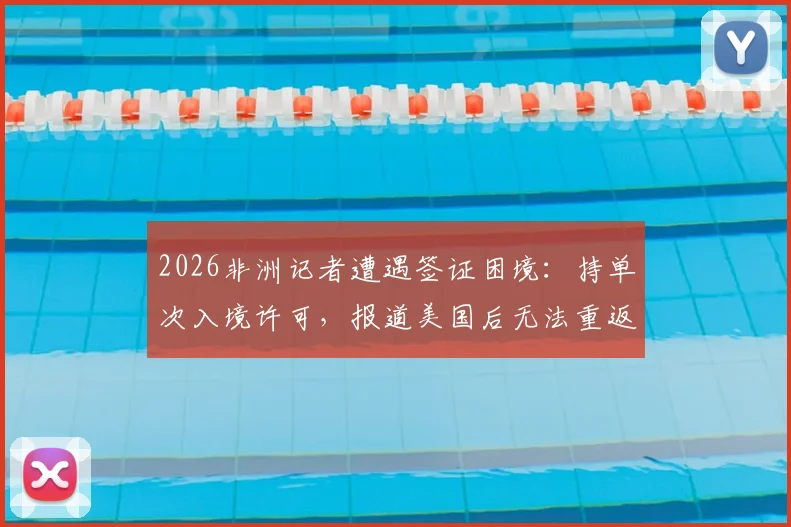2026非洲记者遭遇签证困境：持单次入境许可，报道美国后无法重返，同行吐槽政策不便