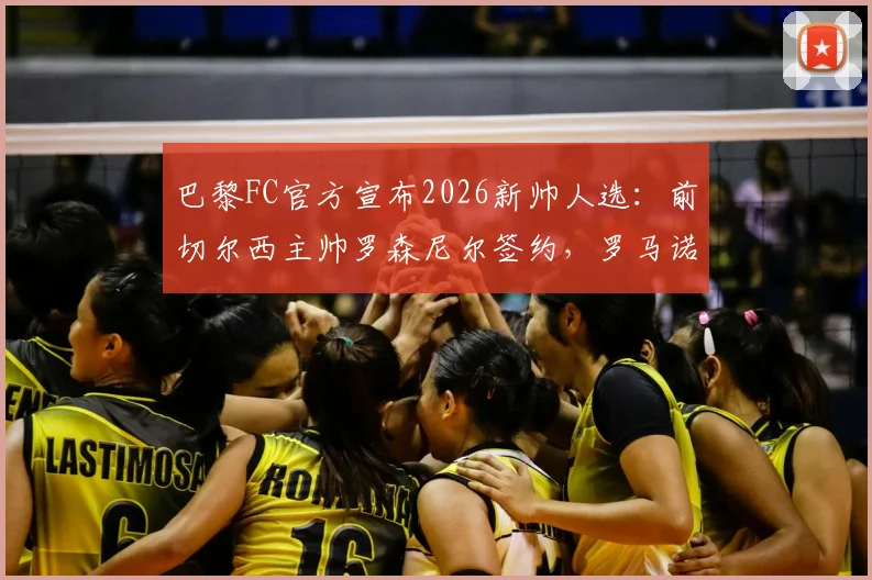 巴黎FC官方宣布2026新帅人选:前切尔西主帅罗森尼尔签约,罗马诺爆料细节全解析,战术前景深度分析